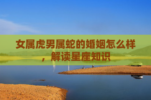 女属虎男属蛇的婚姻怎么样，解读星座知识
