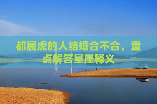 都属虎的人结婚合不合，重点解答星座释义
