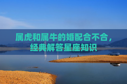 属虎和属牛的婚配合不合，经典解答星座知识