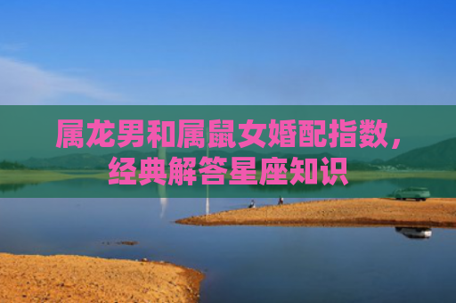 属龙男和属鼠女婚配指数，经典解答星座知识