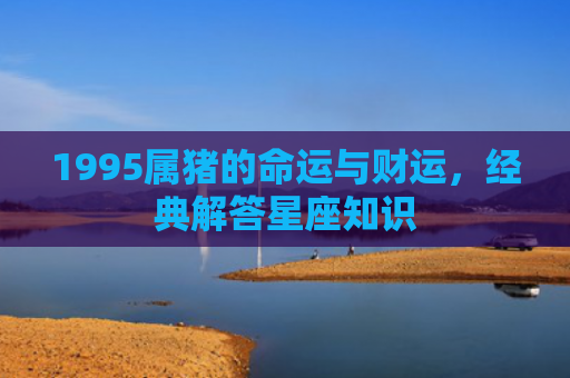 1995属猪的命运与财运，经典解答星座知识