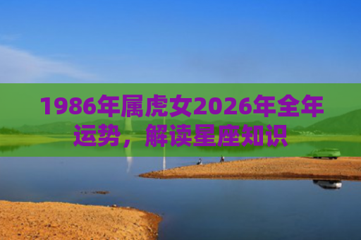 1986年属虎女2026年全年运势，解读星座知识