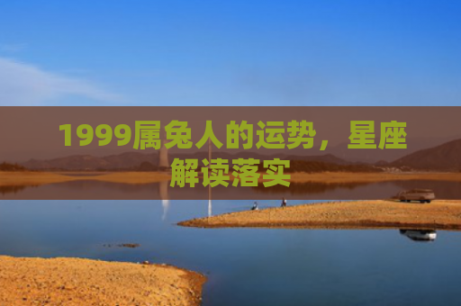 1999属兔人的运势，星座解读落实