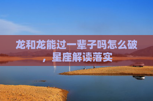 龙和龙能过一辈子吗怎么破，星座解读落实