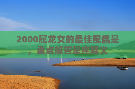 2000属龙女的最佳配偶是，重点解答星座释义