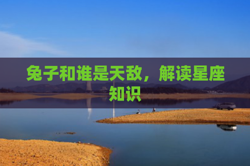 兔子和谁是天敌，解读星座知识