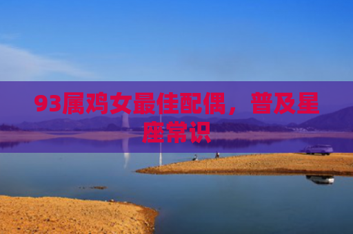 93属鸡女最佳配偶，普及星座常识