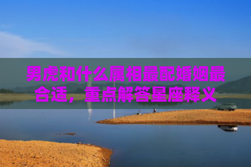 男虎和什么属相最配婚姻最合适，重点解答星座释义