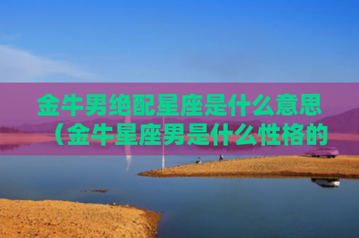 金牛男绝配星座是什么意思（金牛星座男是什么性格的）