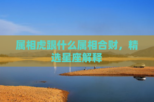 属相虎跟什么属相合财，精选星座解释