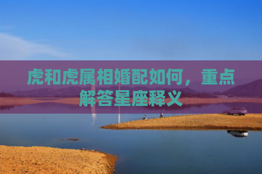 虎和虎属相婚配如何，重点解答星座释义