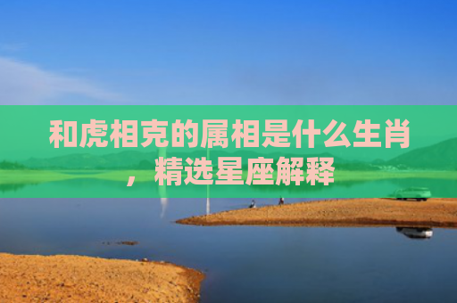 和虎相克的属相是什么生肖，精选星座解释