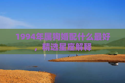1994年属狗婚配什么最好，精选星座解释