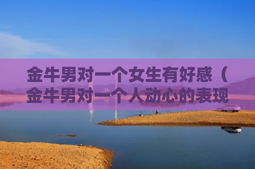 金牛男对一个女生有好感（金牛男对一个人动心的表现）