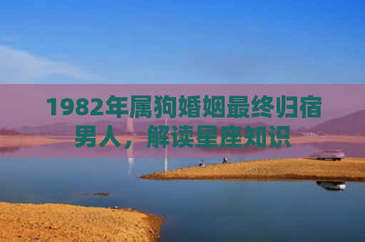 1982年属狗婚姻最终归宿男人，解读星座知识