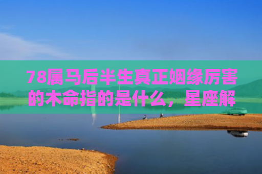 78属马后半生真正姻缘厉害的木命指的是什么，星座解读落实