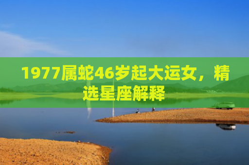 1977属蛇46岁起大运女，精选星座解释