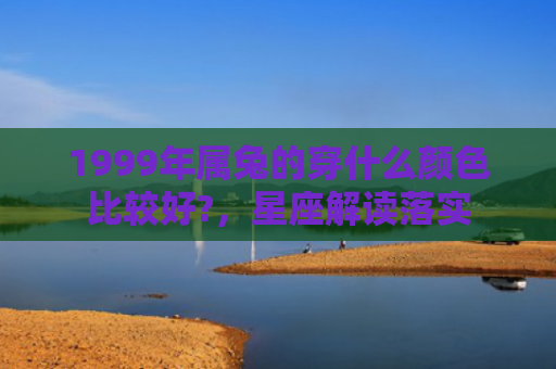 1999年属兔的穿什么颜色比较好?，星座解读落实