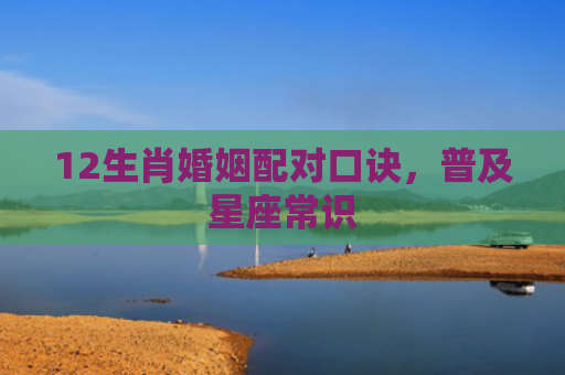 12生肖婚姻配对口诀，普及星座常识