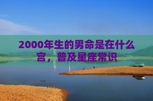 2000年生的男命是在什么宫，普及星座常识