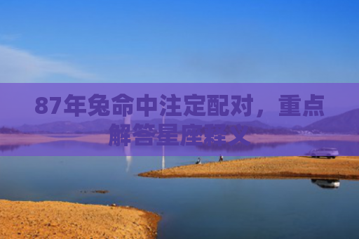87年兔命中注定配对，重点解答星座释义