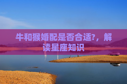 牛和猴婚配是否合适?，解读星座知识