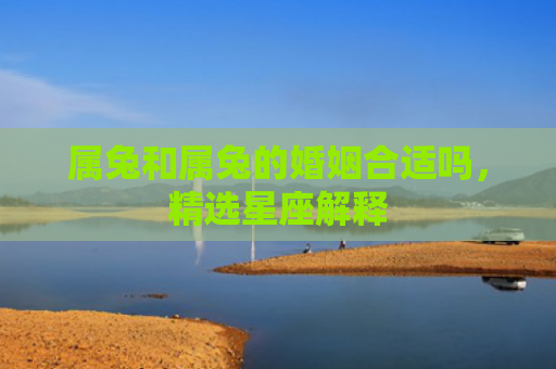 属兔和属兔的婚姻合适吗，精选星座解释