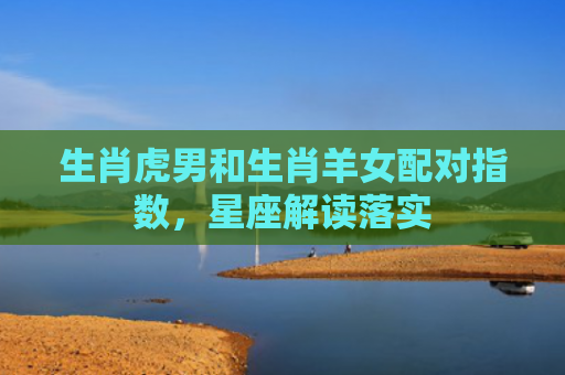 生肖虎男和生肖羊女配对指数，星座解读落实