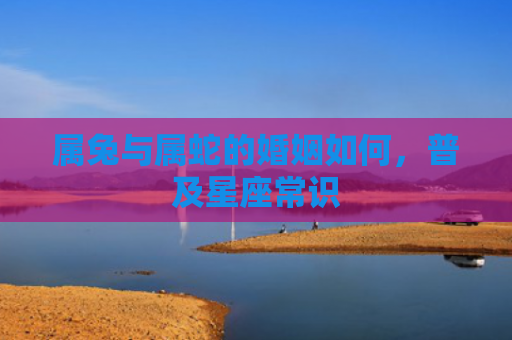 属兔与属蛇的婚姻如何，普及星座常识