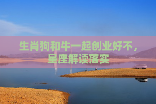 生肖狗和牛一起创业好不，星座解读落实