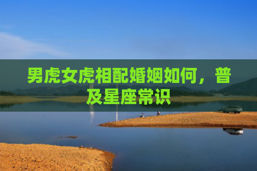 男虎女虎相配婚姻如何，普及星座常识