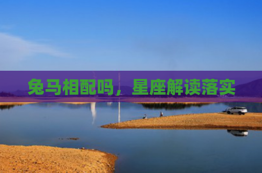 兔马相配吗，星座解读落实