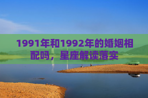 1991年和1992年的婚姻相配吗，星座解读落实