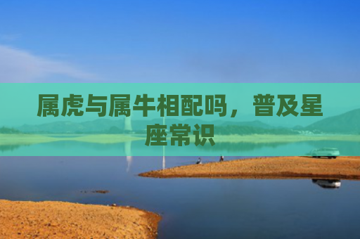 属虎与属牛相配吗，普及星座常识