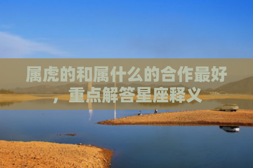 属虎的和属什么的合作最好，重点解答星座释义