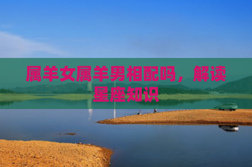 属羊女属羊男相配吗，解读星座知识