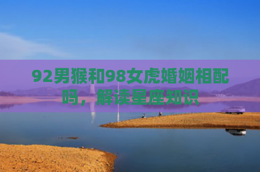92男猴和98女虎婚姻相配吗，解读星座知识
