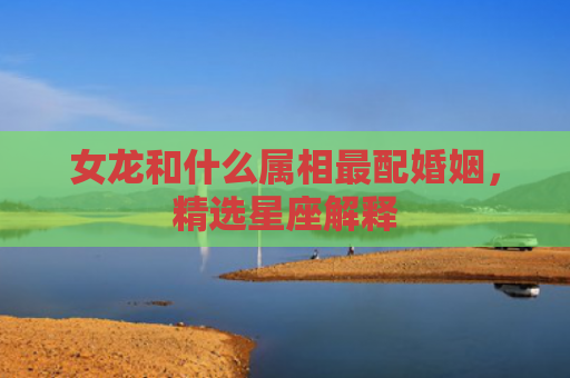 女龙和什么属相最配婚姻，精选星座解释