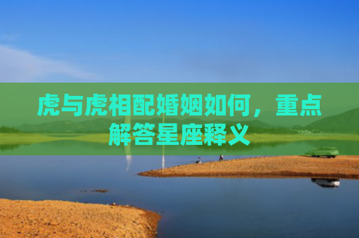 虎与虎相配婚姻如何，重点解答星座释义
