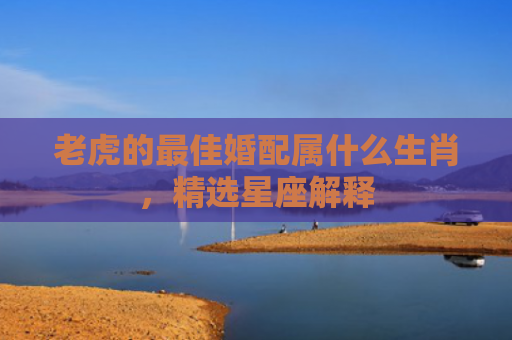 老虎的最佳婚配属什么生肖，精选星座解释