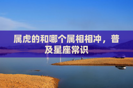 属虎的和哪个属相相冲，普及星座常识