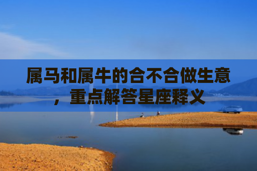 属马和属牛的合不合做生意，重点解答星座释义