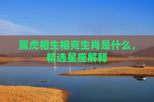 属虎相生相克生肖是什么，精选星座解释