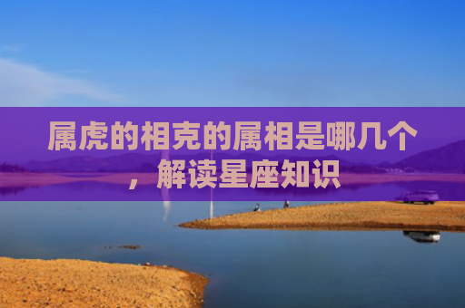 属虎的相克的属相是哪几个，解读星座知识