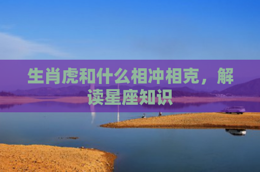 生肖虎和什么相冲相克，解读星座知识
