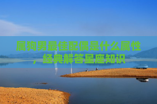 属狗男最佳配偶是什么属性，经典解答星座知识