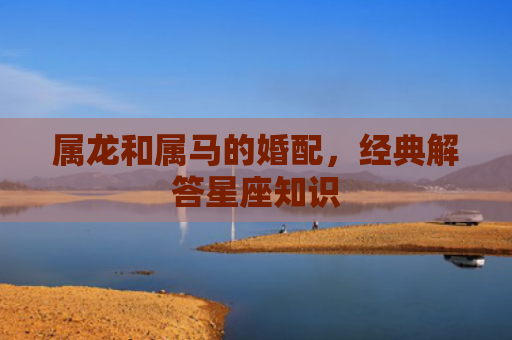 属龙和属马的婚配，经典解答星座知识