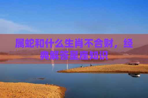 属蛇和什么生肖不合财，经典解答星座知识