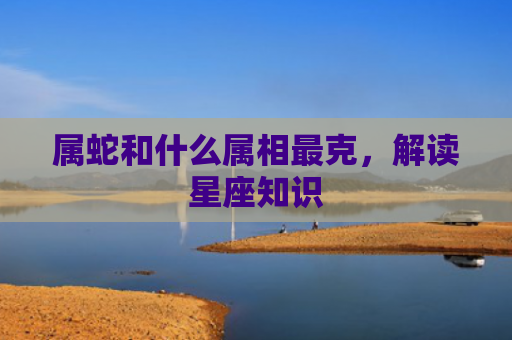 属蛇和什么属相最克，解读星座知识