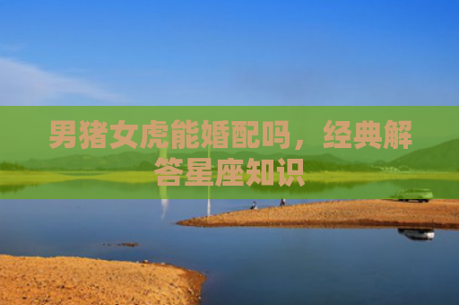 男猪女虎能婚配吗，经典解答星座知识